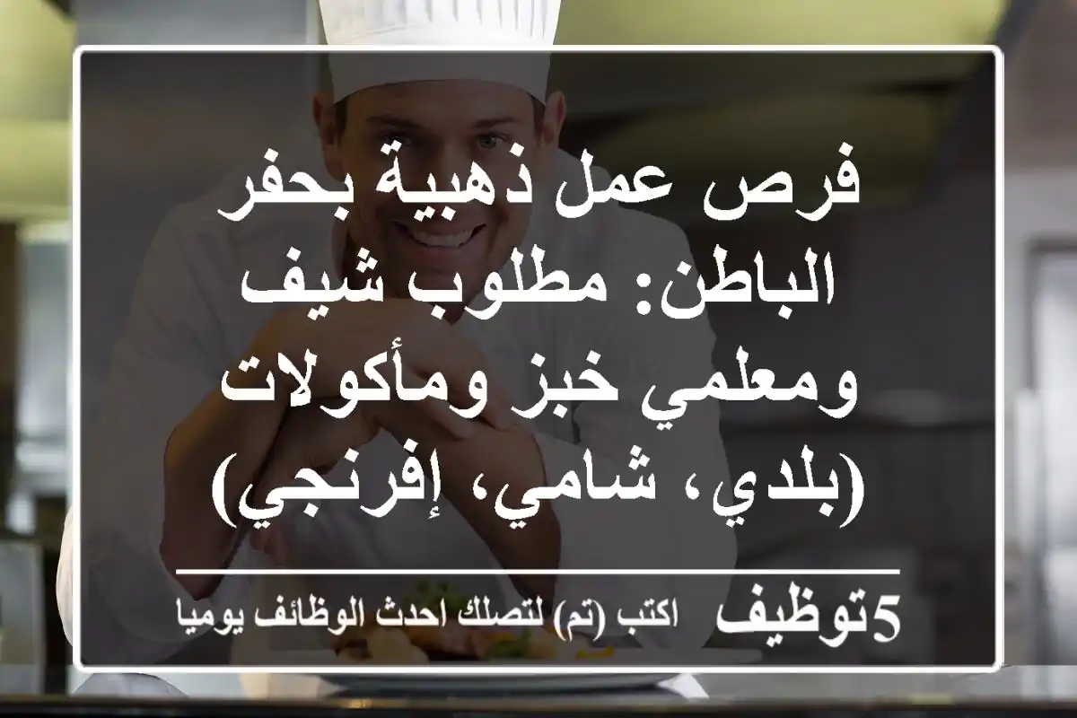 فرص عمل ذهبية بحفر الباطن: مطلوب شيف ومعلمي خبز ومأكولات (بلدي، شامي، إفرنجي)
