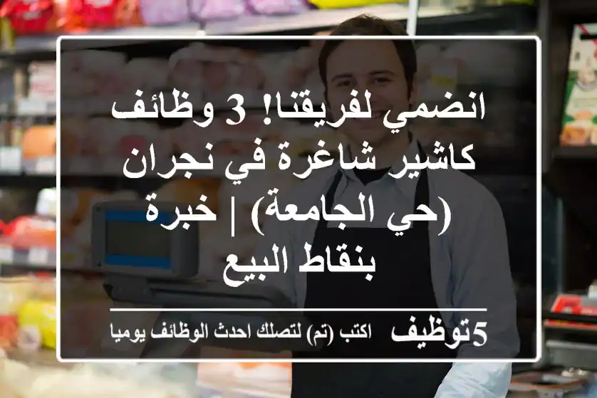 انضمي لفريقنا! 3 وظائف كاشير شاغرة في نجران (حي الجامعة) | خبرة بنقاط البيع