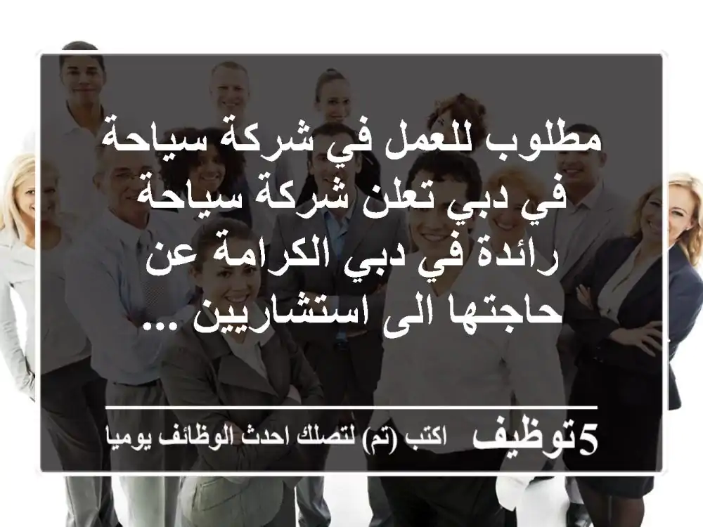 مطلوب للعمل في شركة سياحة في دبي تعلن شركة سياحة رائدة في دبي الكرامة عن حاجتها الى استشاريين ...