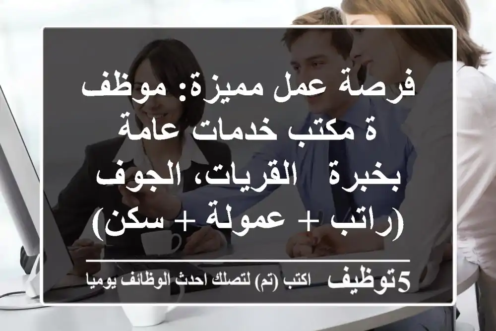 فرصة عمل مميزة: موظف/ة مكتب خدمات عامة بخبرة - القريات، الجوف (راتب + عمولة + سكن)