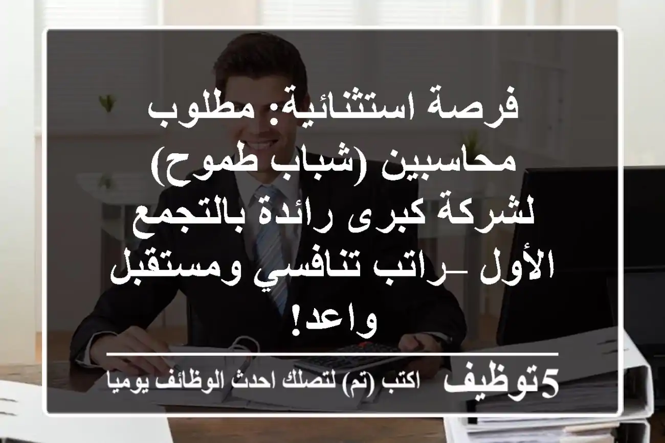 فرصة استثنائية: مطلوب محاسبين (شباب طموح) لشركة كبرى رائدة بالتجمع الأول – راتب تنافسي ومستقبل واعد!