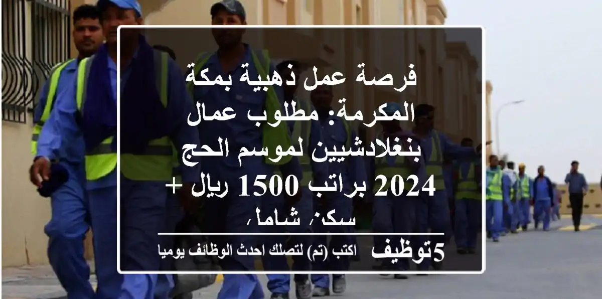 فرصة عمل ذهبية بمكة المكرمة: مطلوب عمال بنغلادشيين لموسم الحج 2024 براتب 1500 ريال + سكن شامل