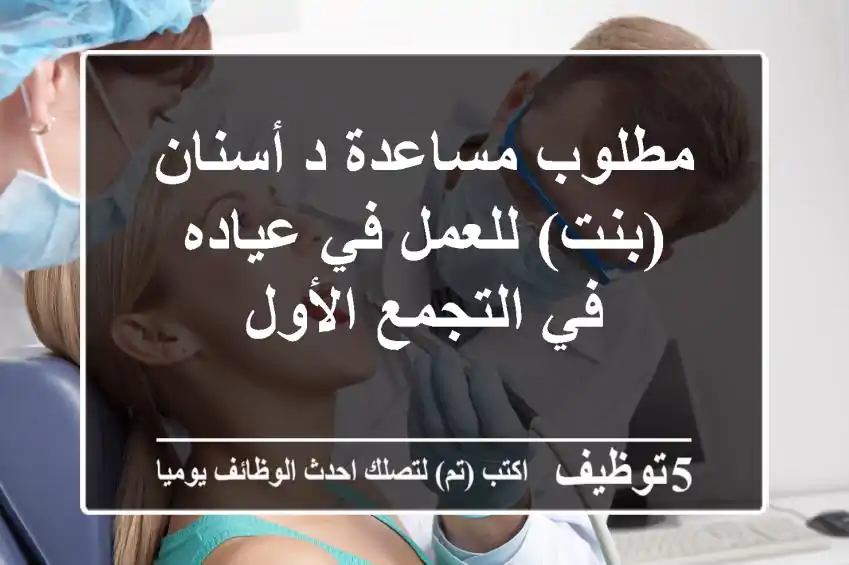 مطلوب مساعدة د أسنان (بنت) للعمل في عياده في التجمع الأول