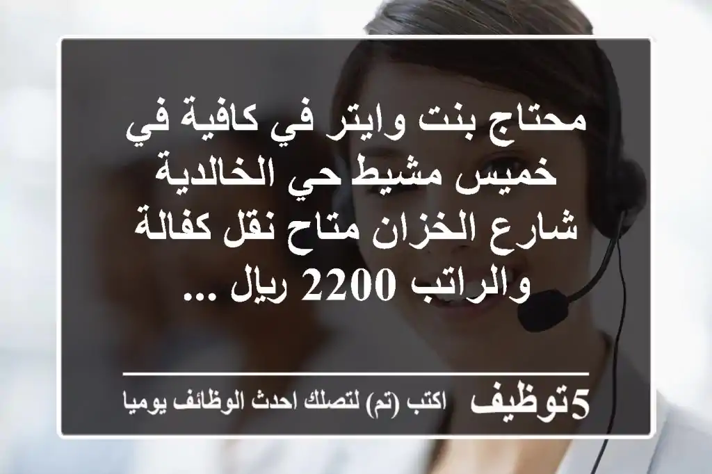 محتاج بنت وايتر في كافية في خميس مشيط حي الخالدية شارع الخزان متاح نقل كفالة والراتب 2200 ريال ...