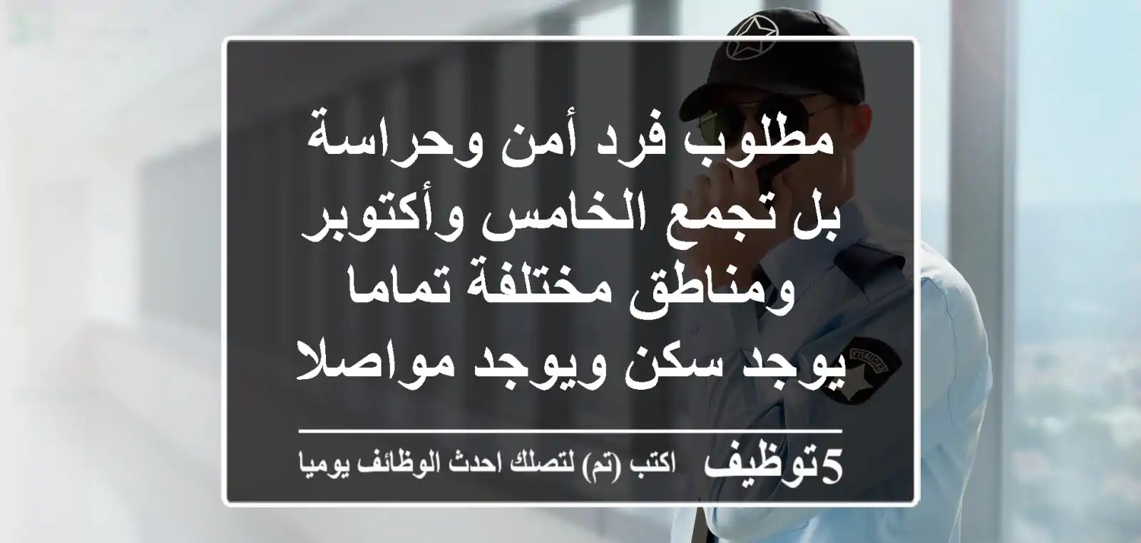 مطلوب فرد أمن وحراسة بل تجمع الخامس وأكتوبر ومناطق مختلفة تماما يوجد سكن ويوجد مواصلات داخليه ...