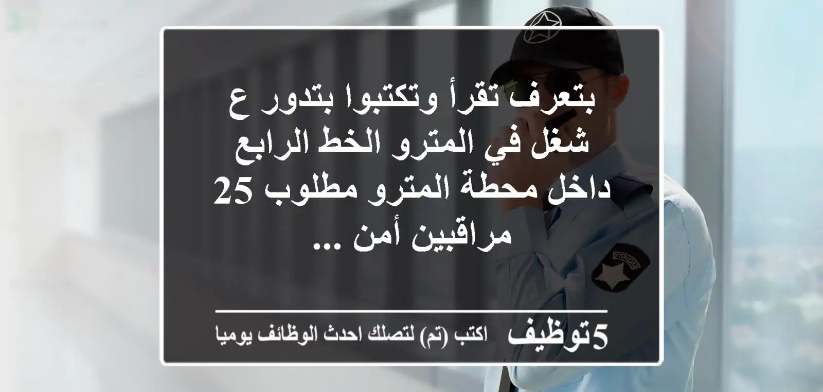 بتعرف تقرأ وتكتبوا بتدور ع شغل في المترو الخط الرابع داخل محطة المترو مطلوب 25 مراقبين أمن ...