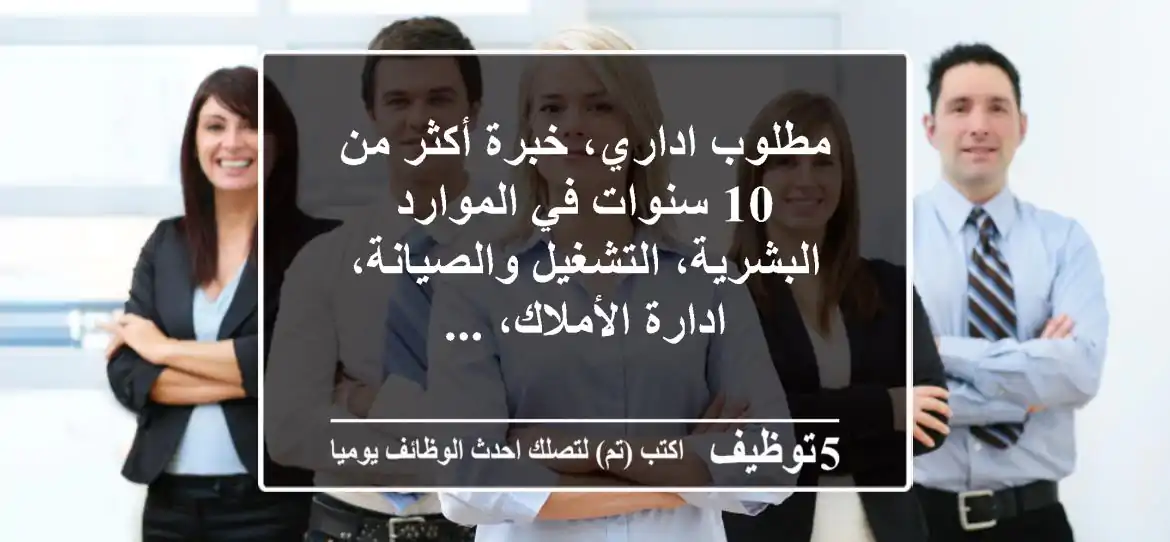 مطلوب اداري، خبرة أكثر من 10 سنوات في الموارد البشرية، التشغيل والصيانة، ادارة الأملاك، ...