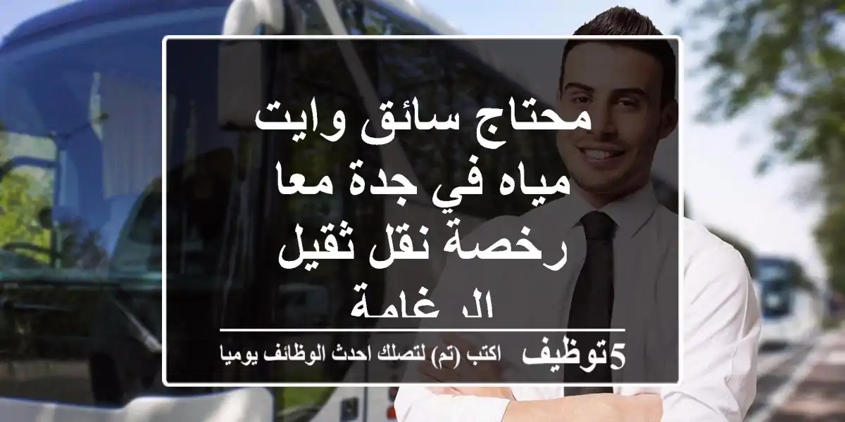 محتاج سائق وايت مياه في جدة معا رخصة نقل ثقيل الرغامة