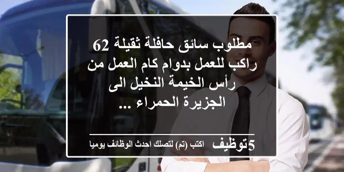 مطلوب سائق حافلة ثقيلة 62 راكب للعمل بدوام كام العمل من رأس الخيمة النخيل الى الجزيرة الحمراء ...