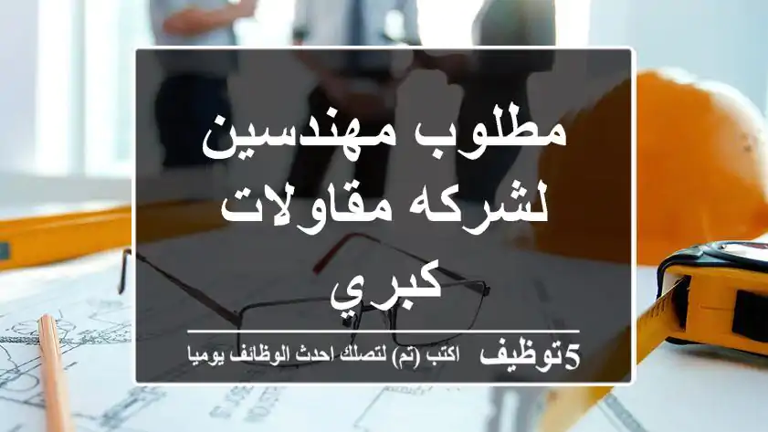 مطلوب مهندسين لشركه مقاولات كبري