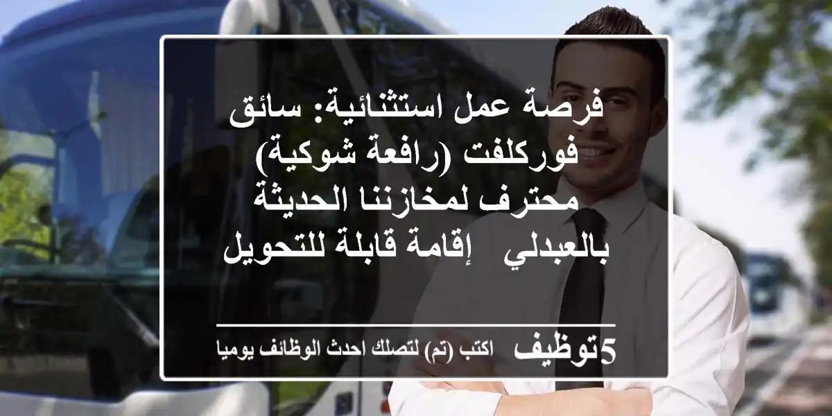 فرصة عمل استثنائية: سائق فوركلفت (رافعة شوكية) محترف لمخازننا الحديثة بالعبدلي - إقامة قابلة للتحويل