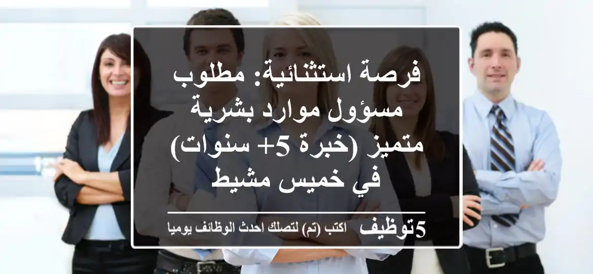 فرصة استثنائية: مطلوب مسؤول موارد بشرية متميز (خبرة 5+ سنوات) في خميس مشيط