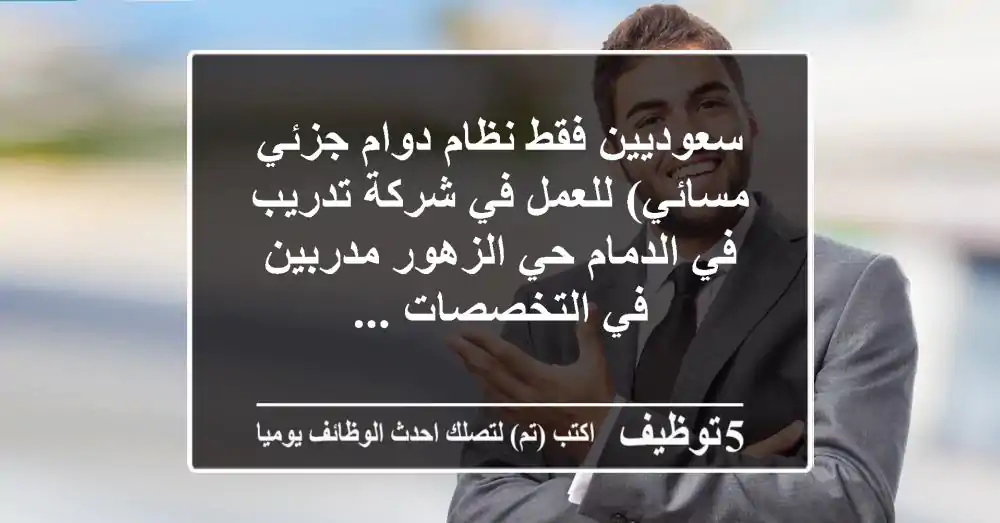 سعوديين فقط نظام دوام جزئي - مسائي) للعمل في شركة تدريب في الدمام حي الزهور مدربين في التخصصات ...
