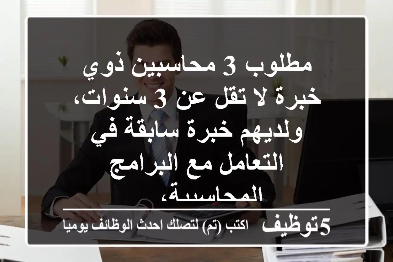 مطلوب 3 محاسبين ذوي خبرة لا تقل عن 3 سنوات، ولديهم خبرة سابقة في التعامل مع البرامج المحاسبية، ...