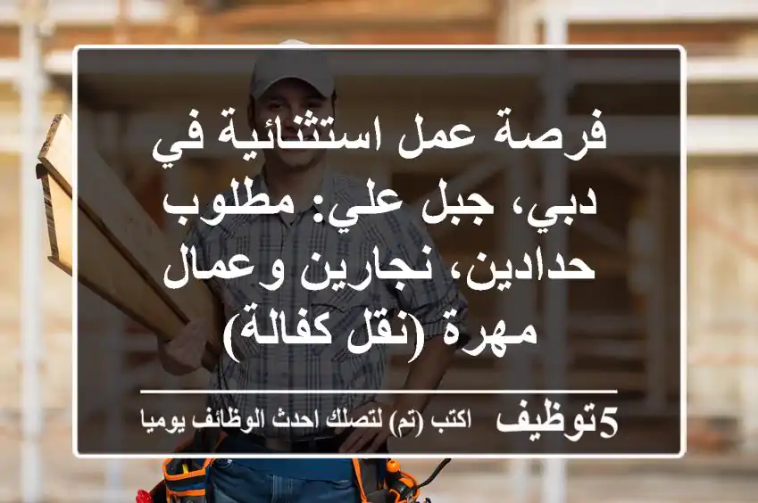 فرصة عمل استثنائية في دبي، جبل علي: مطلوب حدادين، نجارين وعمال مهرة (نقل كفالة)