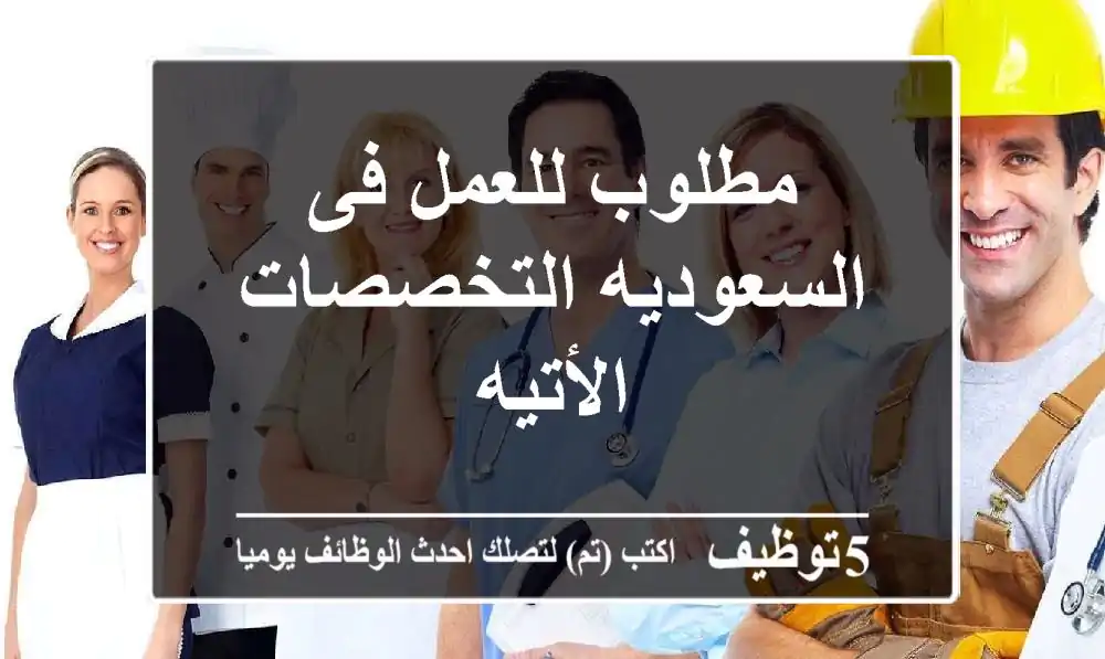 مطلوب للعمل فى السعوديه التخصصات الأتيه