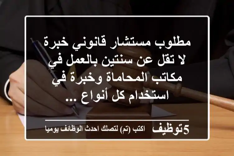مطلوب مستشار قانوني خبرة لا تقل عن سنتين بالعمل في مكاتب المحاماة وخبرة في استخدام كل أنواع ...
