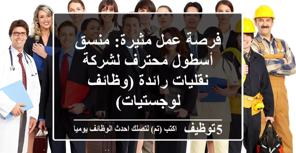 فرصة عمل مثيرة: منسق أسطول محترف لشركة نقليات رائدة (وظائف لوجستيات)