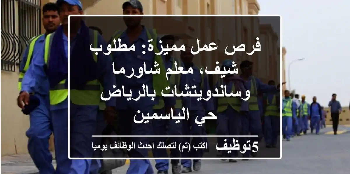 فرص عمل مميزة: مطلوب شيف، معلم شاورما وساندويتشات بالرياض حي الياسمين