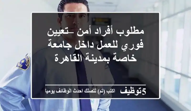 مطلوب أفراد أمن – تعيين فوري للعمل داخل جامعة خاصة بمدينة القاهرة