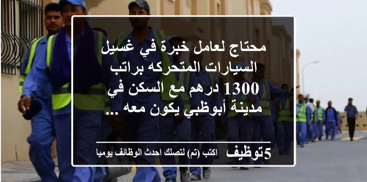 محتاج لعامل خبرة في غسيل السيارات المتحركه براتب 1300 درهم مع السكن في مدينة أبوظبي يكون معه ...