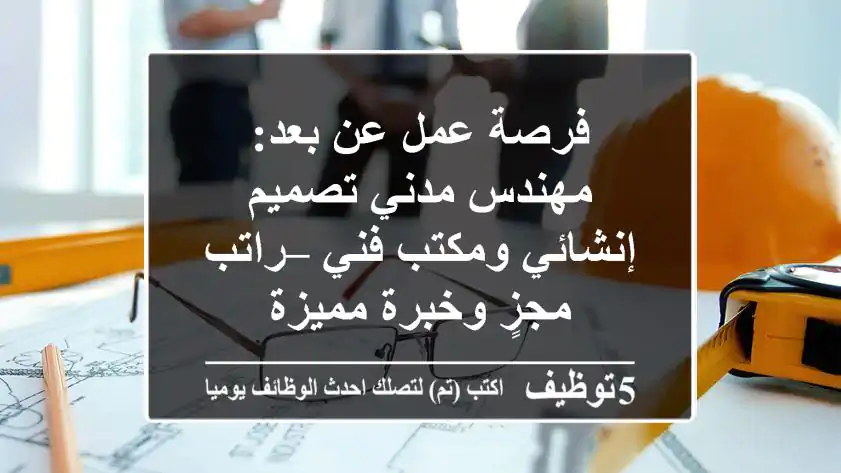 فرصة عمل عن بعد: مهندس مدني تصميم إنشائي ومكتب فني – راتب مجزٍ وخبرة مميزة