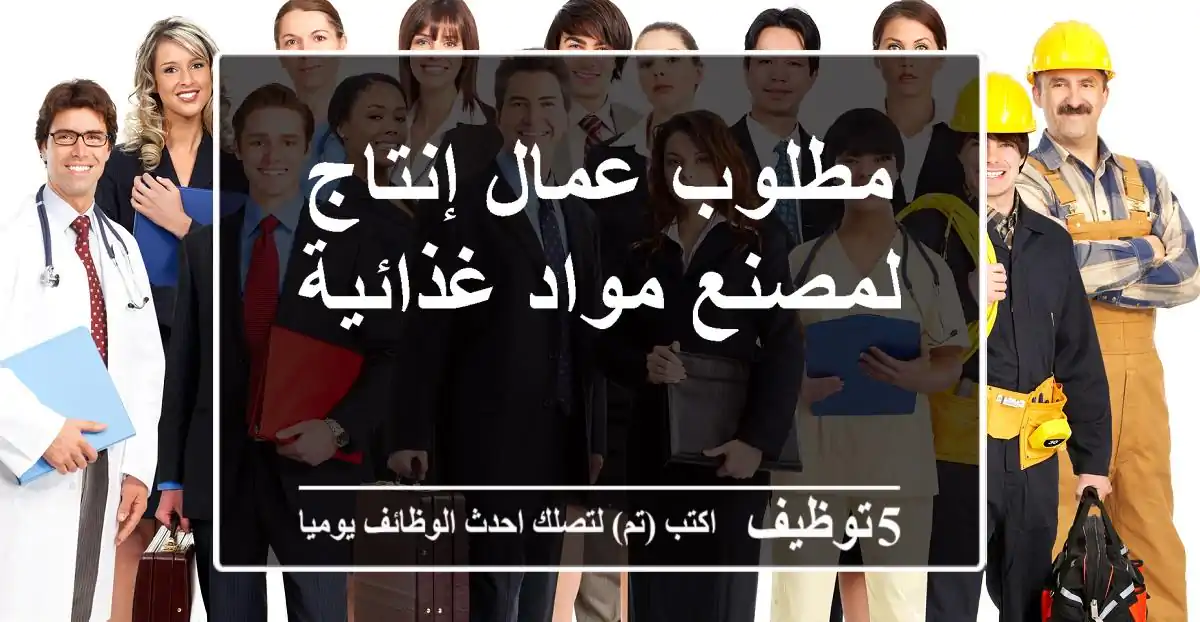 مطلوب عمال إنتاج لمصنع مواد غذائية
