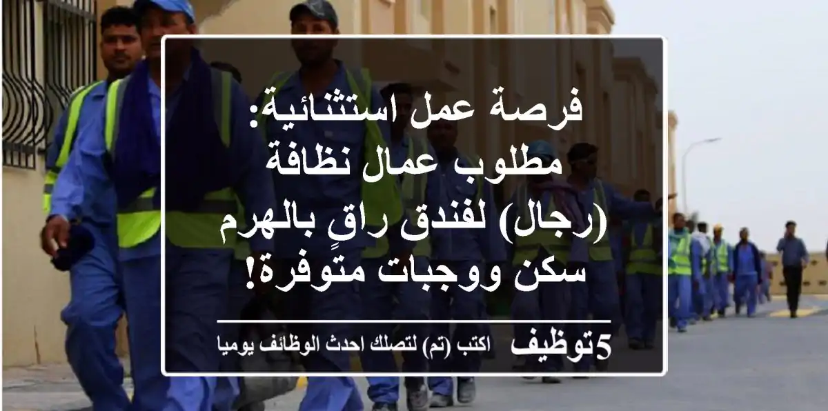 فرصة عمل استثنائية: مطلوب عمال نظافة (رجال) لفندق راقٍ بالهرم - سكن ووجبات متوفرة!