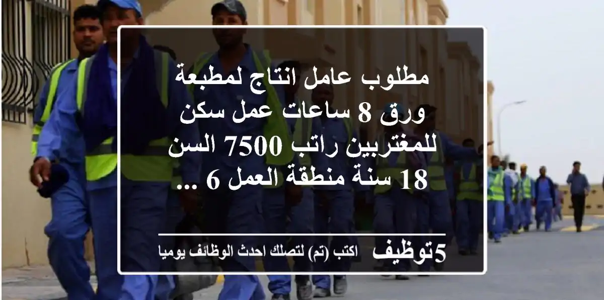 مطلوب عامل انتاج لمطبعة ورق 8 ساعات عمل سكن للمغتربين راتب 7500 السن 18 سنة منطقة العمل 6 ...