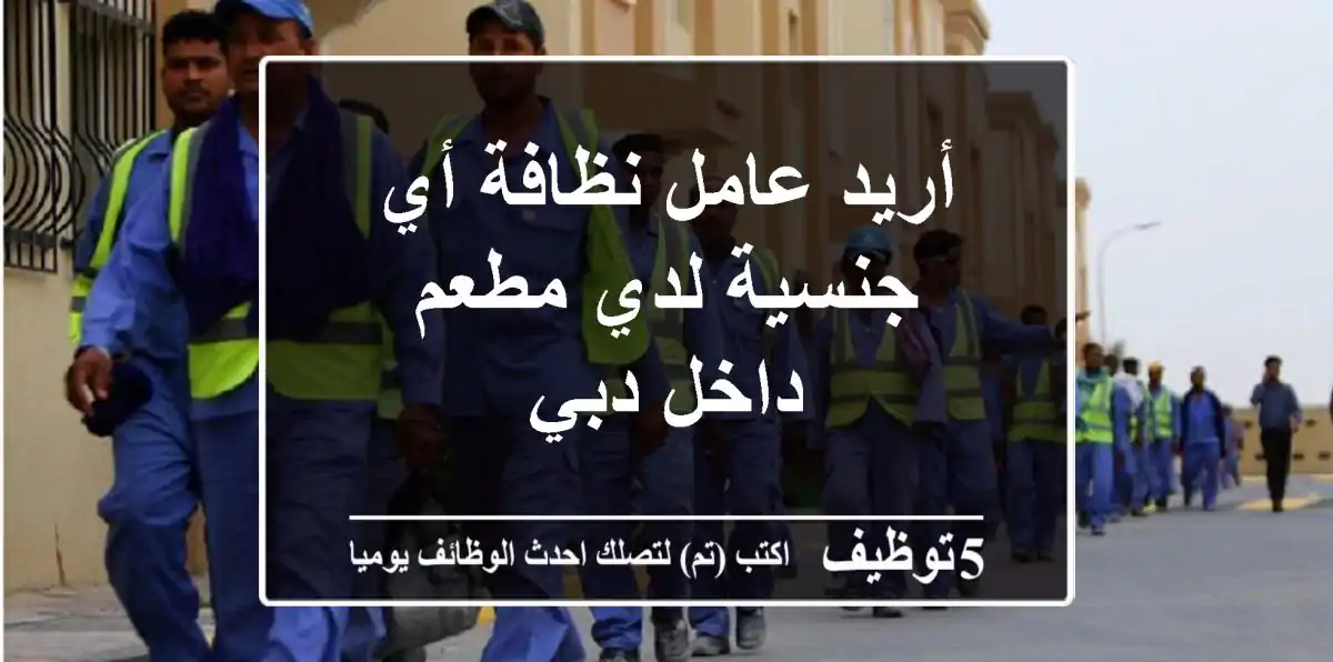 أريد عامل نظافة أي جنسية لدي مطعم داخل دبي