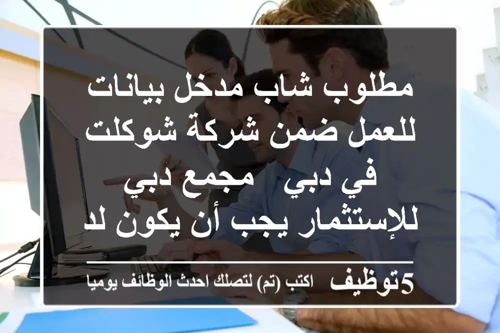 مطلوب شاب مدخل بيانات للعمل ضمن شركة شوكلت في دبي - مجمع دبي للإستثمار يجب أن يكون لديه خبرة ...