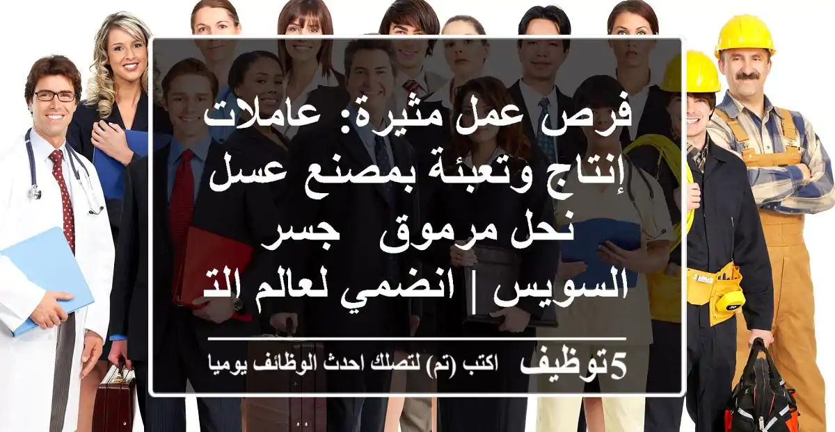 فرص عمل مثيرة: عاملات إنتاج وتعبئة بمصنع عسل نحل مرموق - جسر السويس | انضمي لعالم التميز!