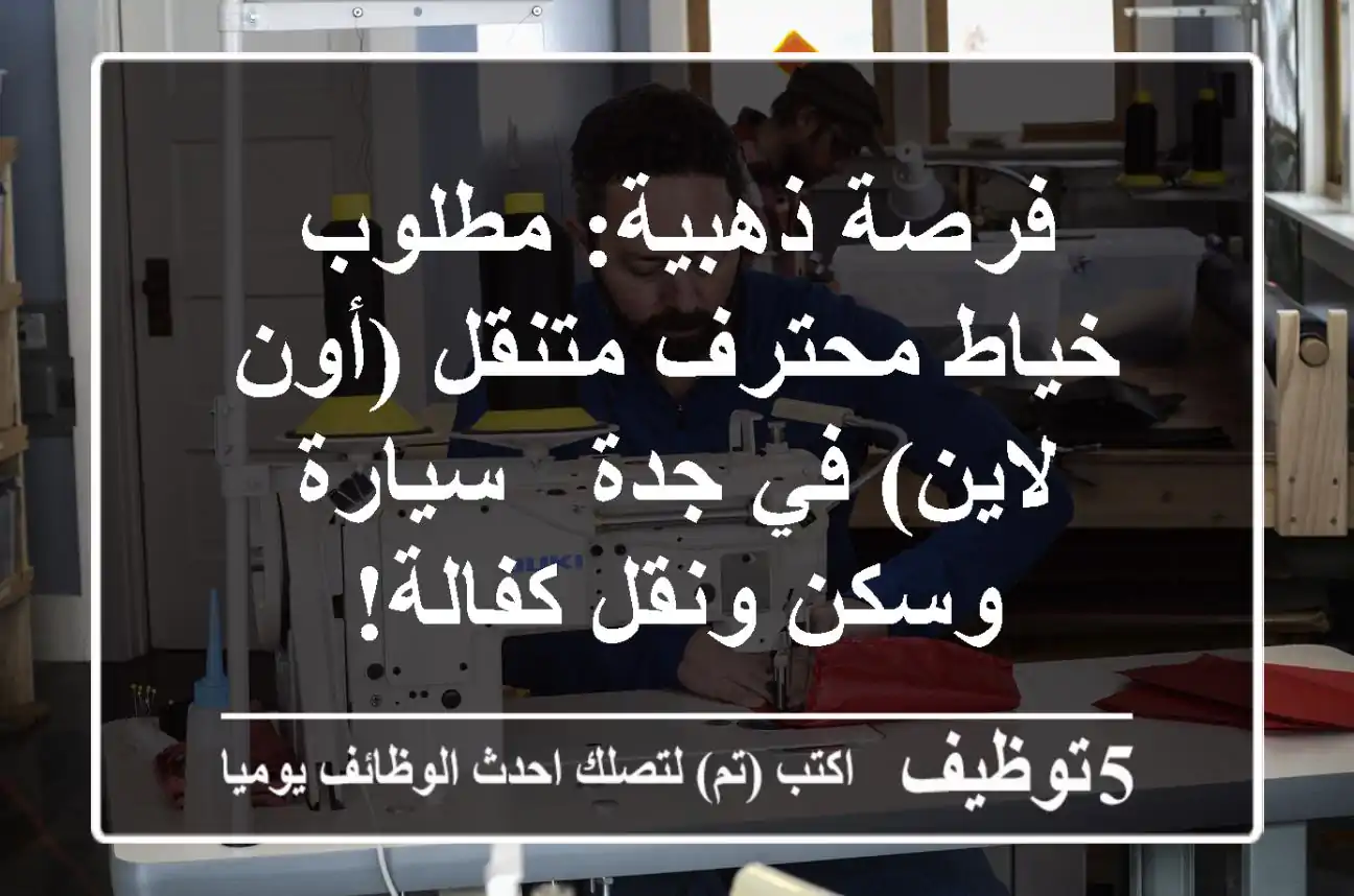 فرصة ذهبية: مطلوب خياط محترف متنقل (أون لاين) في جدة - سيارة وسكن ونقل كفالة!
