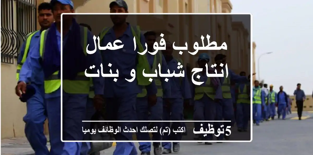 مطلوب فورا عمال انتاج شباب و بنات