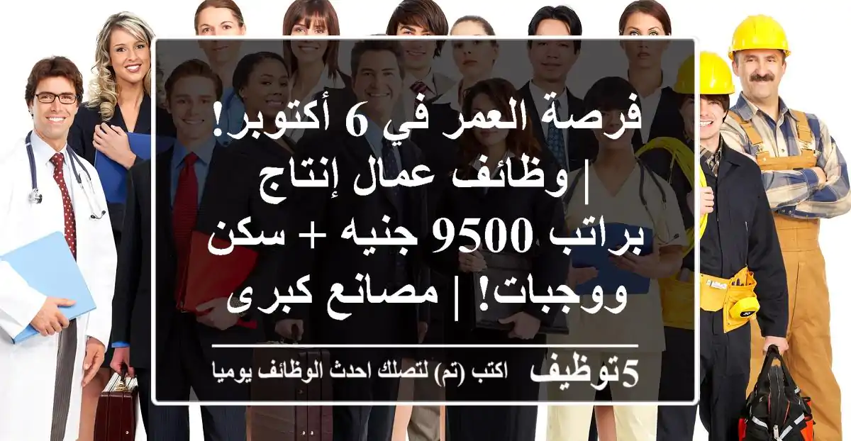 فرصة العمر في 6 أكتوبر! | وظائف عمال إنتاج براتب 9500 جنيه + سكن ووجبات! | مصانع كبرى