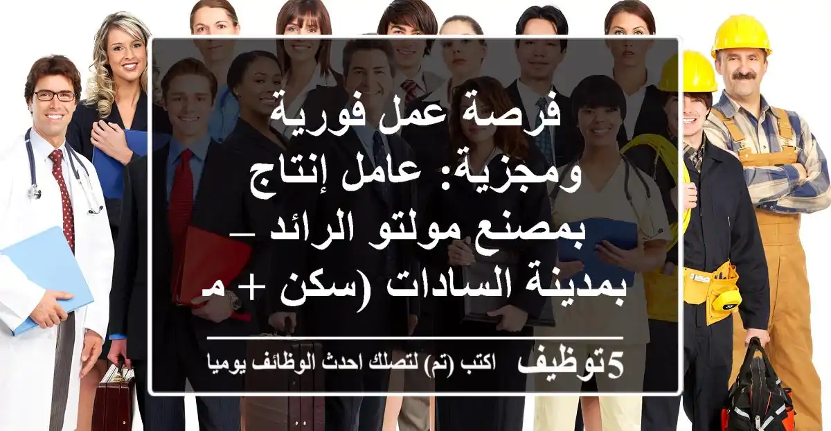 فرصة عمل فورية ومجزية: عامل إنتاج بمصنع مولتو الرائد – بمدينة السادات (سكن + مزايا فريدة)
