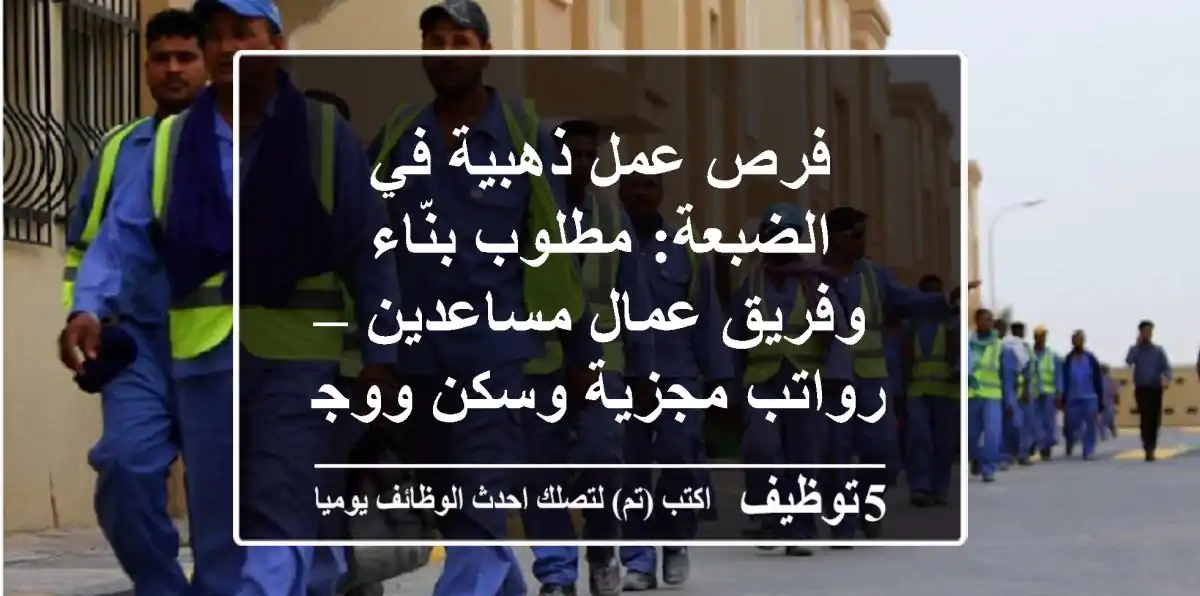 فرص عمل ذهبية في الضبعة: مطلوب بنّاء وفريق عمال مساعدين – رواتب مجزية وسكن ووجبات!