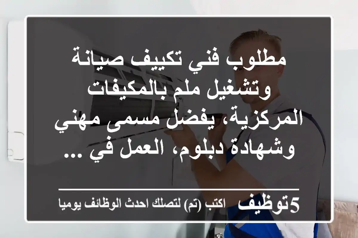 مطلوب فني تكييف صيانة وتشغيل ملم بالمكيفات المركزية، يفضل مسمى مهني وشهادة دبلوم، العمل في ...