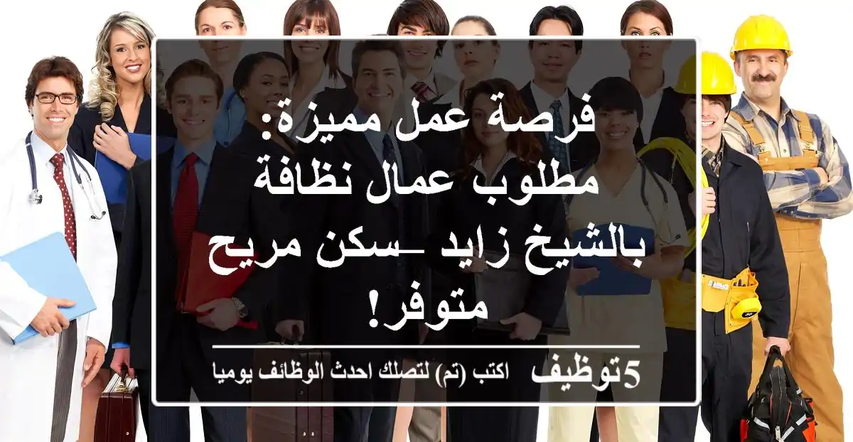 فرصة عمل مميزة: مطلوب عمال نظافة بالشيخ زايد – سكن مريح متوفر!