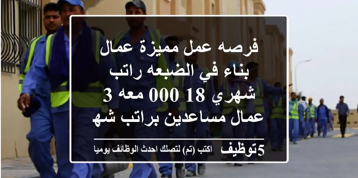 فرصه عمل مميزة عمال بناء في الضبعه راتب شهري 18,000 معه 3 عمال مساعدين براتب شهري 10,500
