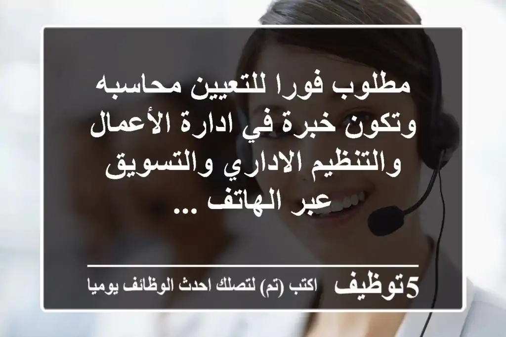 مطلوب فورا للتعيين محاسبه وتكون خبرة في ادارة الأعمال والتنظيم الاداري والتسويق عبر الهاتف ...
