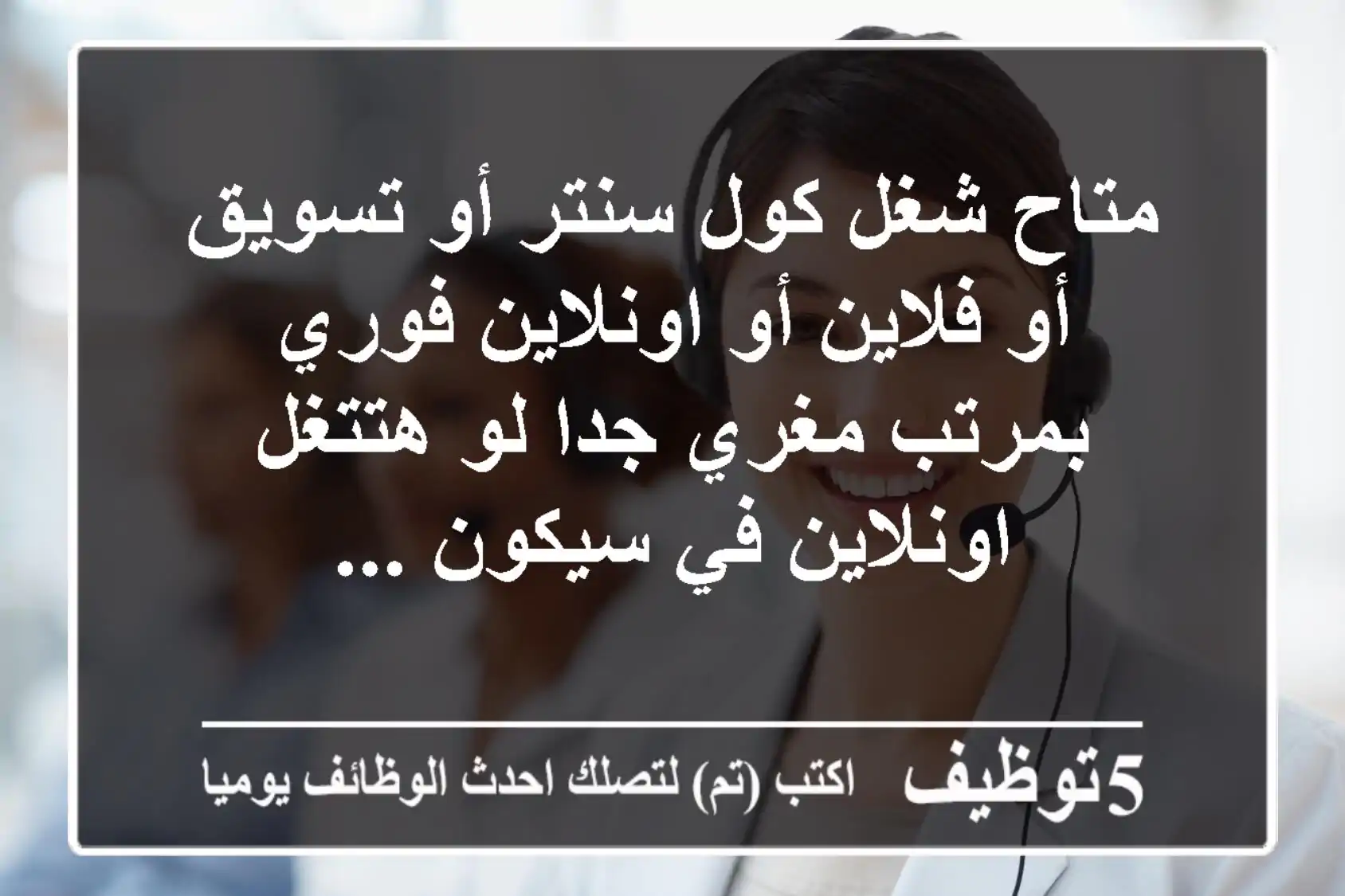 متاح شغل كول سنتر أو تسويق أو فلاين أو اونلاين فوري بمرتب مغري جدا لو هتتغل اونلاين في سيكون ...