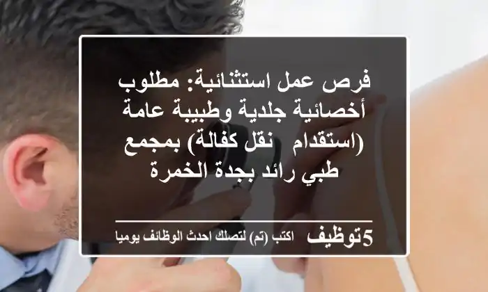 فرص عمل استثنائية: مطلوب أخصائية جلدية وطبيبة عامة (استقدام / نقل كفالة) بمجمع طبي رائد بجدة الخمرة