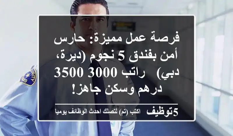 فرصة عمل مميزة: حارس أمن بفندق 5 نجوم (ديرة، دبي) - راتب 3000-3500 درهم وسكن جاهز!