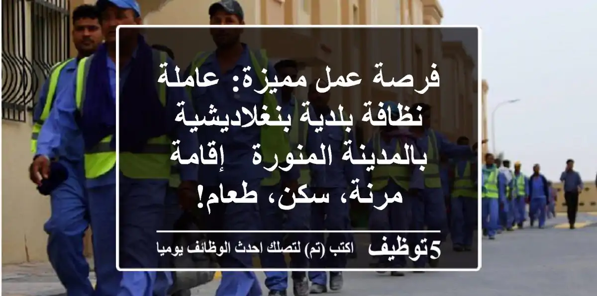 فرصة عمل مميزة: عاملة نظافة بلدية بنغلاديشية بالمدينة المنورة - إقامة مرنة، سكن، طعام!