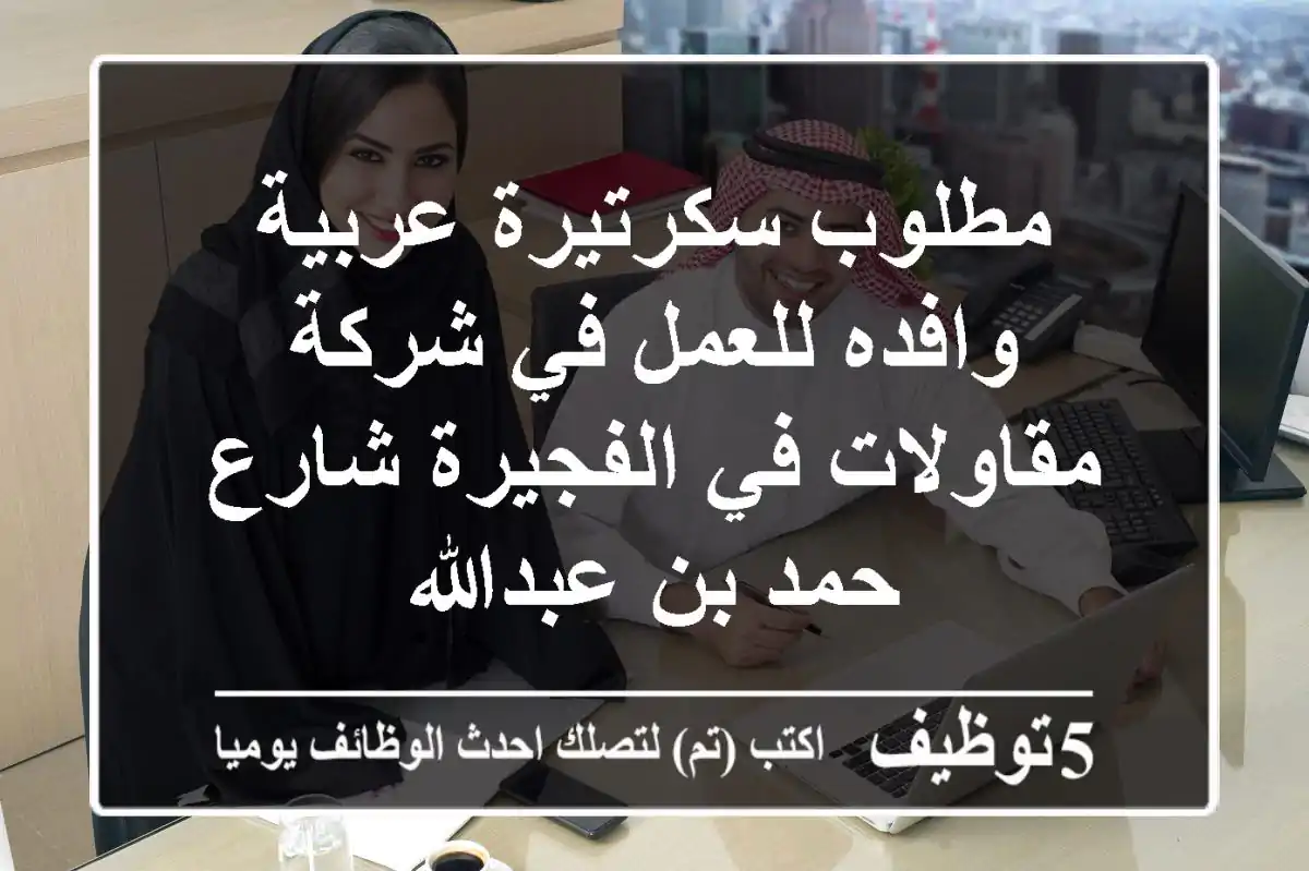 مطلوب سكرتيرة عربية وافده للعمل في شركة مقاولات في الفجيرة شارع حمد بن عبدالله