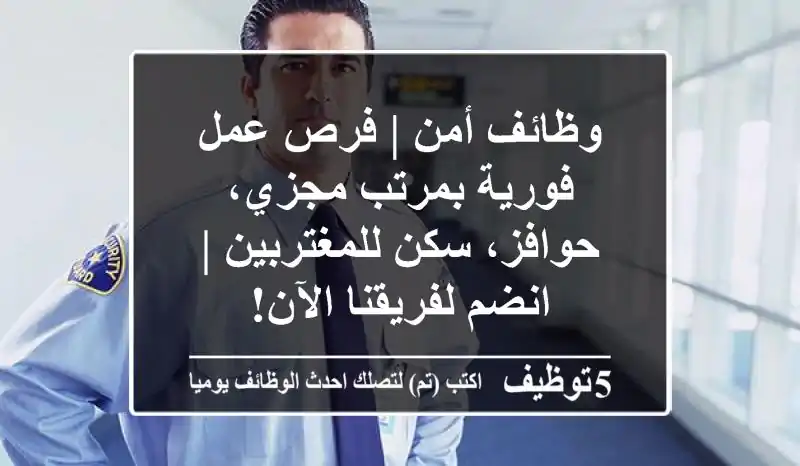 وظائف أمن | فرص عمل فورية بمرتب مجزي، حوافز، سكن للمغتربين | انضم لفريقنا الآن!
