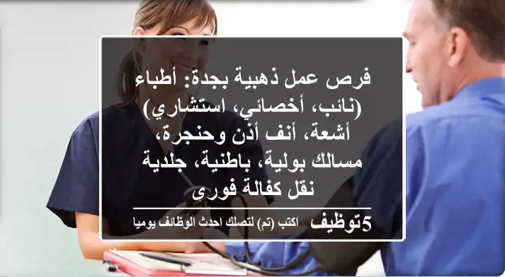 فرص عمل ذهبية بجدة: أطباء (نائب، أخصائي، استشاري) أشعة، أنف أذن وحنجرة، مسالك بولية، باطنية، جلدية - نقل كفالة فوري