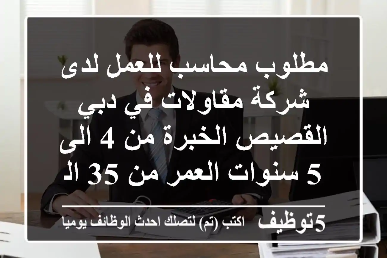 مطلوب محاسب للعمل لدى شركة مقاولات في دبي - القصيص الخبرة من 4 الى 5 سنوات العمر من 35 الى 40 ...