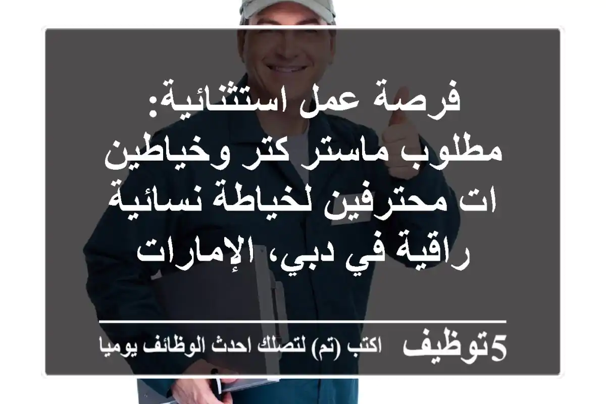 فرصة عمل استثنائية: مطلوب ماستر كتر وخياطين/ات محترفين لخياطة نسائية راقية في دبي، الإمارات